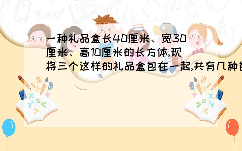 一种礼品盒长40厘米、宽30厘米、高10厘米的长方体,现将三个这样的礼品盒包在一起,共有几种包法?