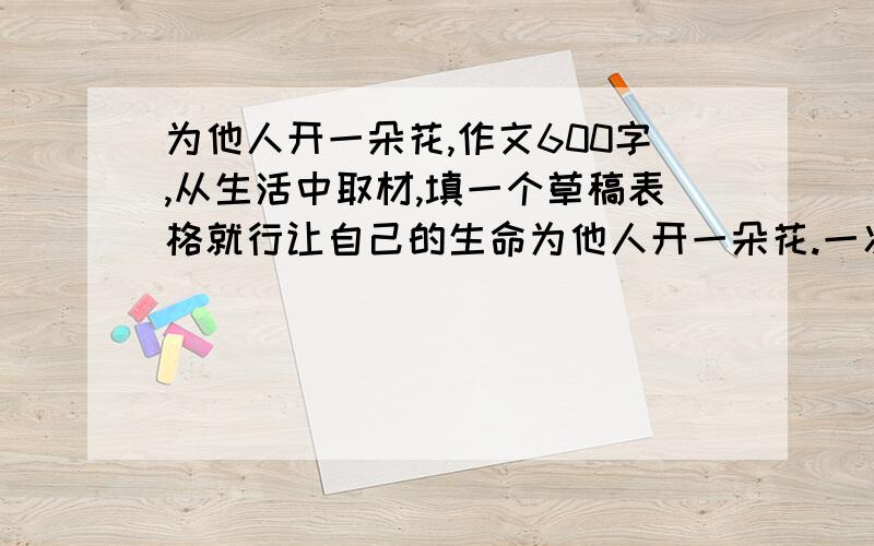 为他人开一朵花,作文600字,从生活中取材,填一个草稿表格就行让自己的生命为他人开一朵花.一次无偿献血是一朵花,一次受伤后的救助是一朵花,一次善意的批评是一朵花,一次碰撞后的忍让是