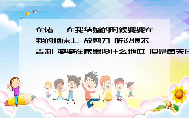 在诸暨 在我结婚的时候婆婆在我的婚床上 放剪刀 听说很不吉利 婆婆在家里没什么地位 但是每天住在一起很变扭 麻烦问 如何破解