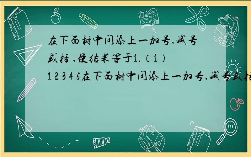 在下面树中间添上一加号,减号或括 ,使结果等于1.（1）1 2 3 4 5在下面树中间添上一加号,减号或括 ,使结果等于1.（1）1 2 3 4 5=1（2）5 4 3 2 1=1