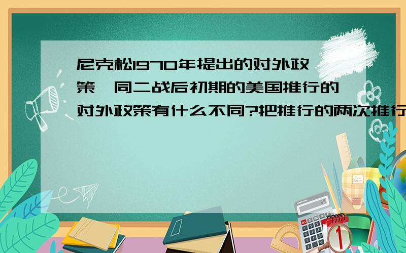 尼克松1970年提出的对外政策,同二战后初期的美国推行的对外政策有什么不同?把推行的两次推行的对外政策相比较一下,再总结