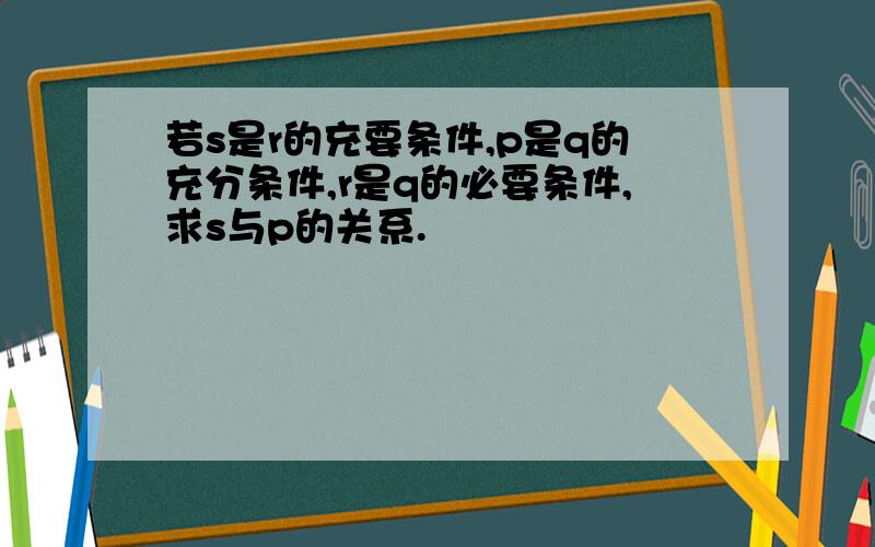 若s是r的充要条件,p是q的充分条件,r是q的必要条件,求s与p的关系.