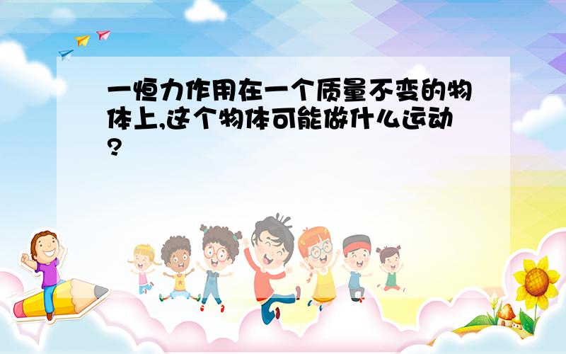 一恒力作用在一个质量不变的物体上,这个物体可能做什么运动?