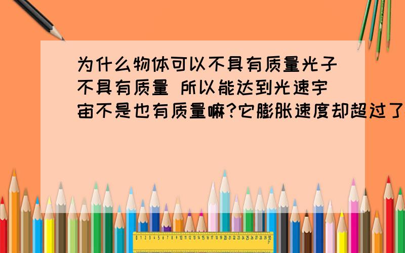 为什么物体可以不具有质量光子不具有质量 所以能达到光速宇宙不是也有质量嘛?它膨胀速度却超过了光速 为什么