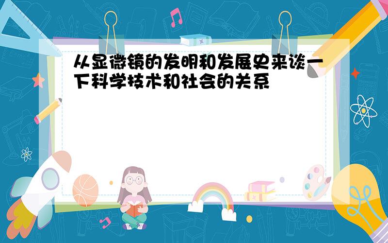 从显微镜的发明和发展史来谈一下科学技术和社会的关系