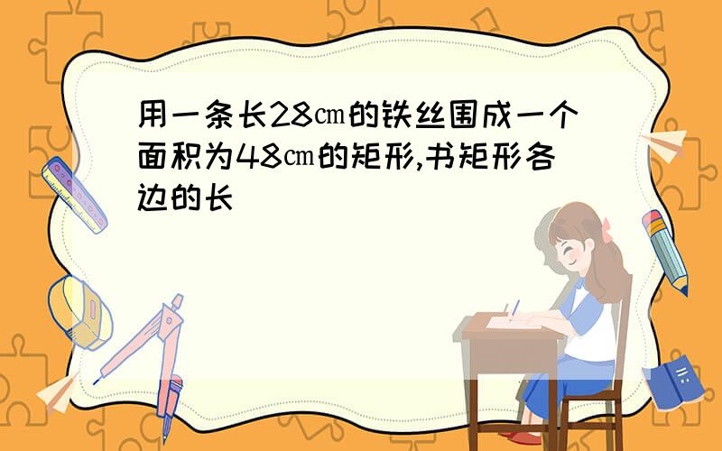 用一条长28㎝的铁丝围成一个面积为48㎝的矩形,书矩形各边的长