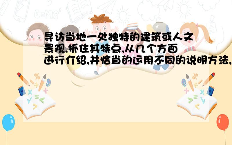 寻访当地一处独特的建筑或人文景观,抓住其特点,从几个方面进行介绍,并恰当的运用不同的说明方法,使语言更生动写一段话只限今天,