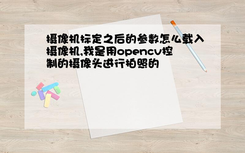 摄像机标定之后的参数怎么载入摄像机,我是用opencv控制的摄像头进行拍照的