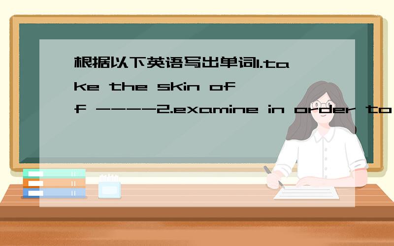 根据以下英语写出单词1.take the skin off ----2.examine in order to learn whether some things is correct------