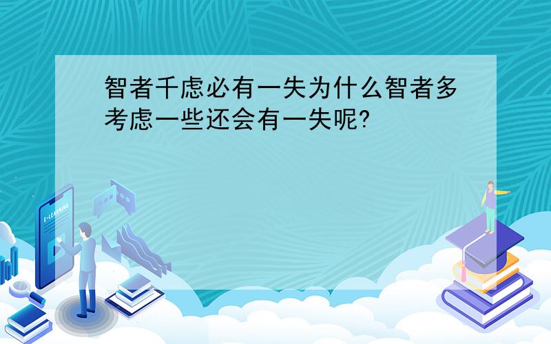 智者千虑必有一失为什么智者多考虑一些还会有一失呢?