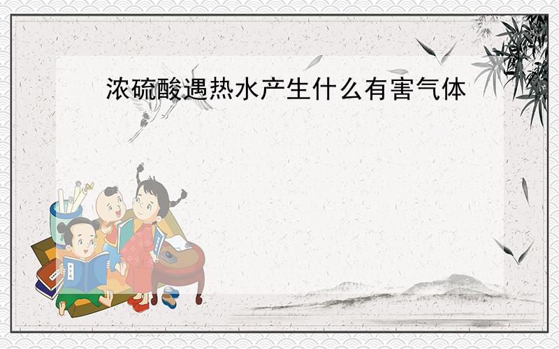 浓硫酸遇热水产生什么有害气体