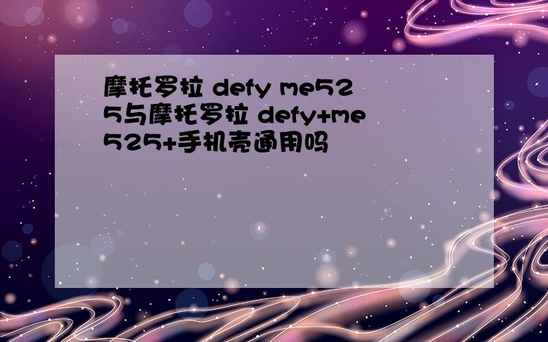 摩托罗拉 defy me525与摩托罗拉 defy+me525+手机壳通用吗