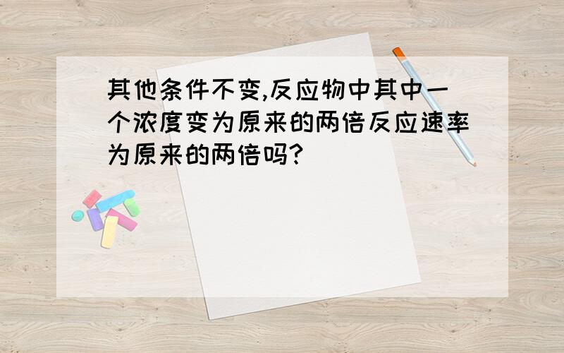 其他条件不变,反应物中其中一个浓度变为原来的两倍反应速率为原来的两倍吗?