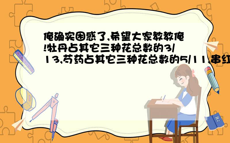 俺确实困惑了,希望大家教教俺!牡丹占其它三种花总数的3/13,芍药占其它三种花总数的5/11,串红占其它三种花的总数的3/5,月季60株,串红有多少株?没诚意回答的请自重!