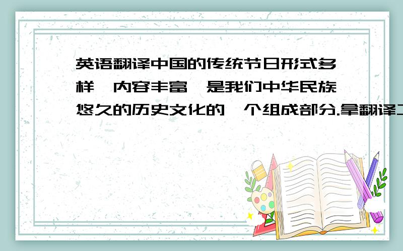 英语翻译中国的传统节日形式多样,内容丰富,是我们中华民族悠久的历史文化的一个组成部分.拿翻译工具凑分的就别发上来了!```