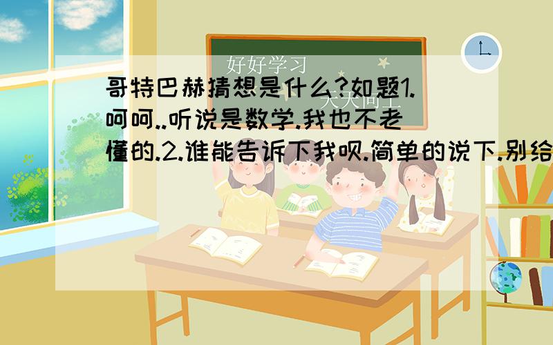 哥特巴赫猜想是什么?如题1.呵呵..听说是数学.我也不老懂的.2.谁能告诉下我呗.简单的说下.别给我复制什么内容.