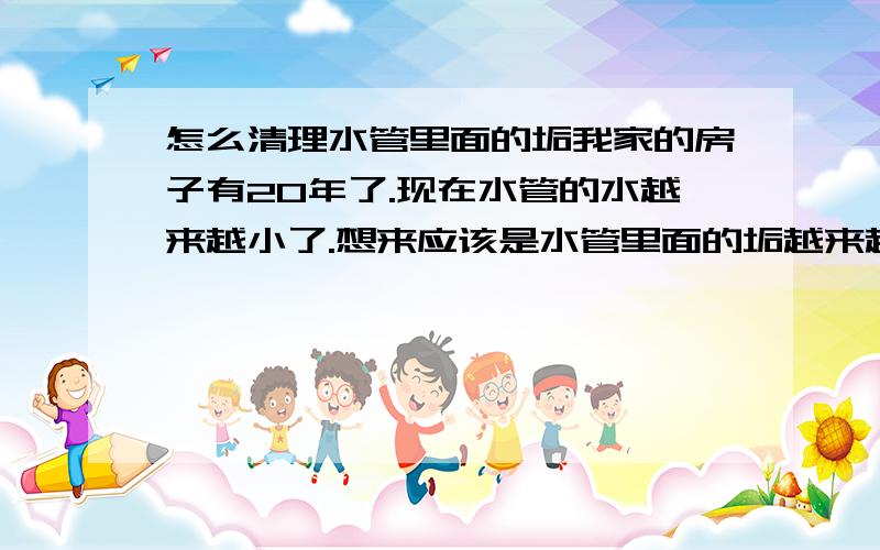 怎么清理水管里面的垢我家的房子有20年了.现在水管的水越来越小了.想来应该是水管里面的垢越来越厚的原因吧,可是不知道用什么东西来清理掉.要是有某种药剂放到楼上的水塔里面,然后顺