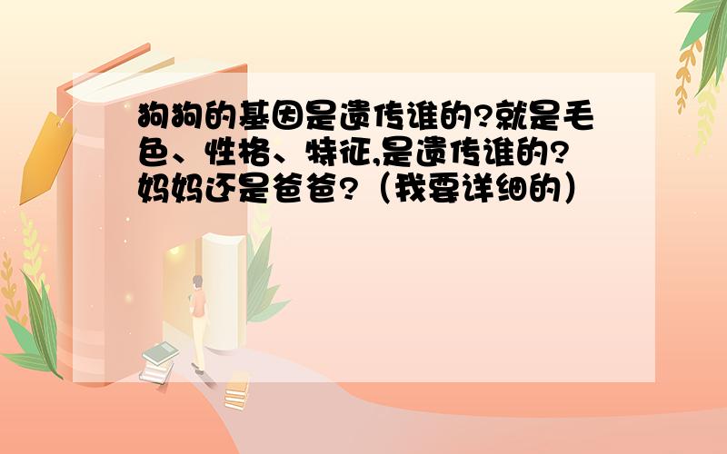 狗狗的基因是遗传谁的?就是毛色、性格、特征,是遗传谁的?妈妈还是爸爸?（我要详细的）