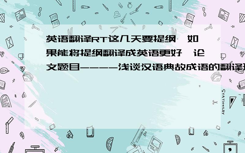 英语翻译RT这几天要提纲,如果能将提纲翻译成英语更好,论文题目----浅谈汉语典故成语的翻译现在求论文提纲 最近忙工作，没有思路呢