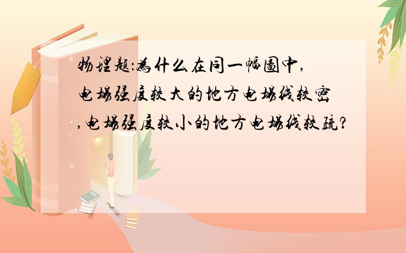 物理题：为什么在同一幅图中,电场强度较大的地方电场线较密,电场强度较小的地方电场线较疏?