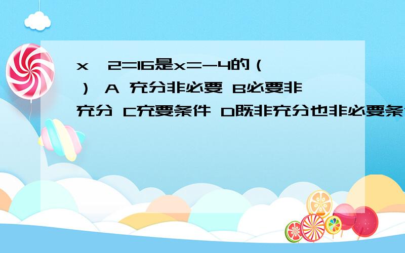 x^2=16是x=-4的（ ） A 充分非必要 B必要非充分 C充要条件 D既非充分也非必要条件