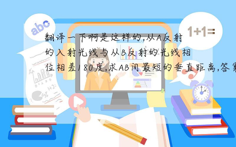 翻译一下啊是这样的,从A反射的入射光线与从B反射的光线相位相差180度,求AB间最短的垂直距离,答案是四分之一个波长,为什么?