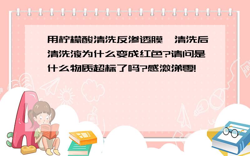 用柠檬酸清洗反渗透膜,清洗后清洗液为什么变成红色?请问是什么物质超标了吗?感激涕零!