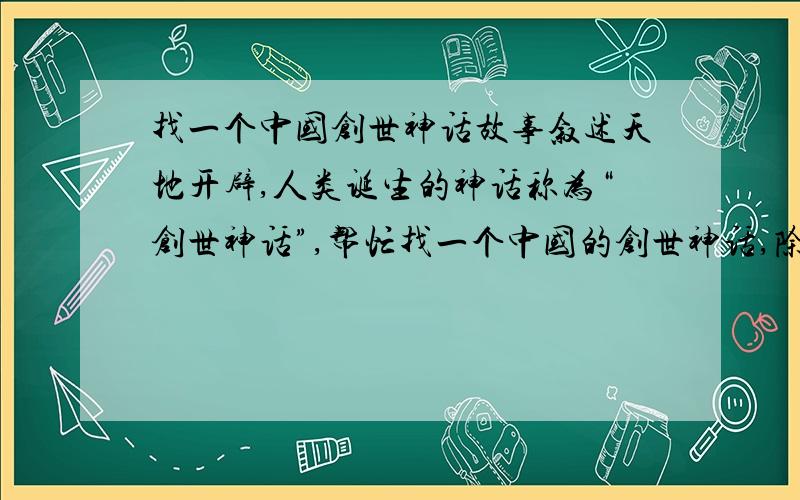 找一个中国创世神话故事叙述天地开辟,人类诞生的神话称为“创世神话”,帮忙找一个中国的创世神话,除了《盘古开天》.300字左右就好了,不要太长,会抄累的!