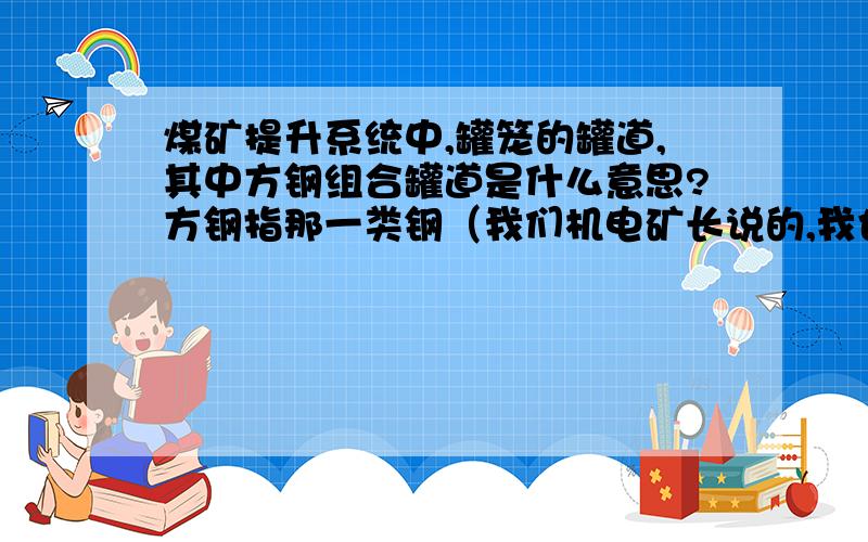 煤矿提升系统中,罐笼的罐道,其中方钢组合罐道是什么意思?方钢指那一类钢（我们机电矿长说的,我也不理解）,