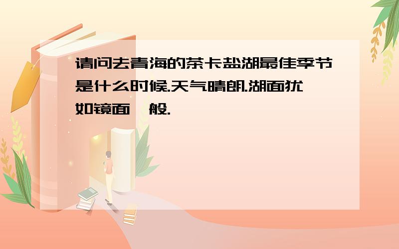 请问去青海的茶卡盐湖最佳季节是什么时候.天气晴朗.湖面犹如镜面一般.