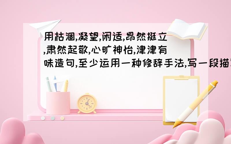 用枯涸,凝望,闲适,昂然挺立,肃然起敬,心旷神怡,津津有味造句,至少运用一种修辞手法,写一段描写秋天景象的话.（60字之内）