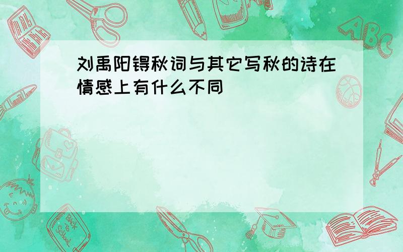 刘禹阳锝秋词与其它写秋的诗在情感上有什么不同