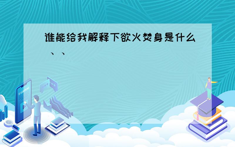 谁能给我解释下欲火焚身是什么 、、