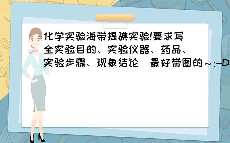 化学实验海带提碘实验!要求写全实验目的、实验仪器、药品、实验步骤、现象结论（最好带图的～:-D