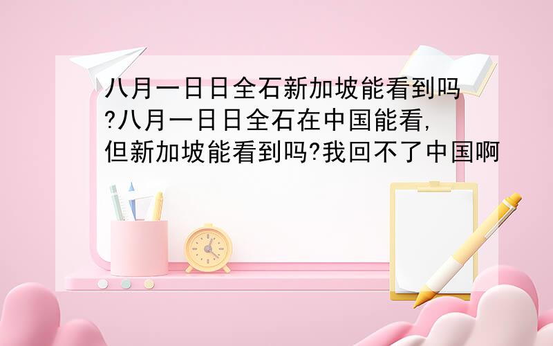 八月一日日全石新加坡能看到吗?八月一日日全石在中国能看,但新加坡能看到吗?我回不了中国啊