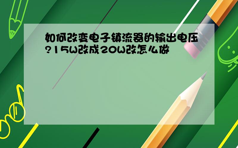 如何改变电子镇流器的输出电压?15W改成20W改怎么做