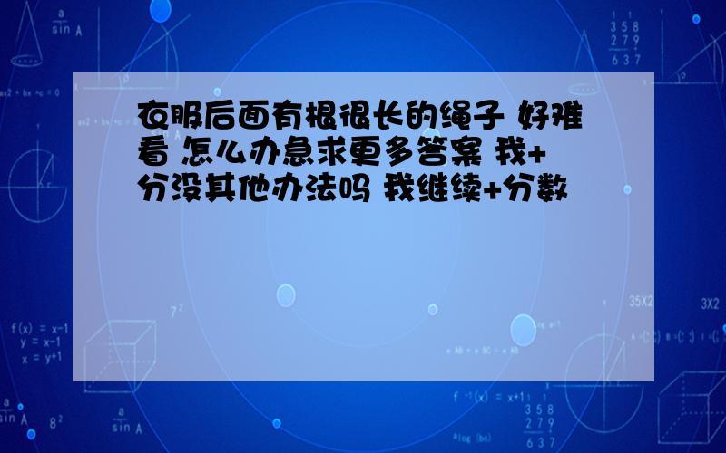 衣服后面有根很长的绳子 好难看 怎么办急求更多答案 我+分没其他办法吗 我继续+分数