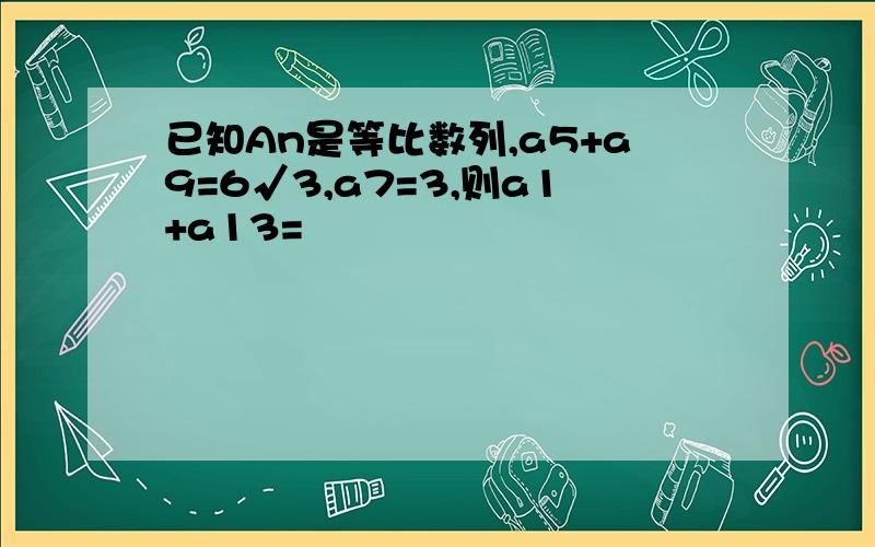 已知An是等比数列,a5+a9=6√3,a7=3,则a1+a13=