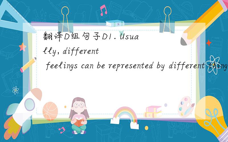 翻译D组句子D1. Usually, different feelings can be represented by different things. For instance, red stands for fire, heat, blood and life. 2. It is said that red is an exciting and active color. 3. Orange is related with happiness. People assoc