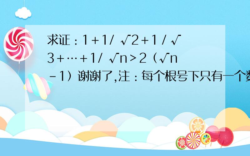 求证：1＋1/ √2＋1／√3＋…＋1/ √n＞2（√n－1）谢谢了,注：每个根号下只有一个数字…