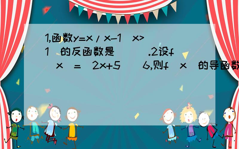 1,函数y=x/x-1(x>1)的反函数是＿＿＿.2设f(x)=(2x+5)^6,则f(x)的导函数f'(x)的展开式中x^3的系数为＿＿＿.3,Lin(它的下面有个“x→1”)x^2+4x-5/x^2+x-2=＿＿＿.急,说废话的请走开，不想再看见1.2楼那样的