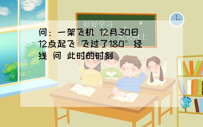 问：一架飞机 12月30日 12点起飞 飞过了180°经线 问 此时的时刻