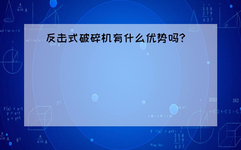 反击式破碎机有什么优势吗?