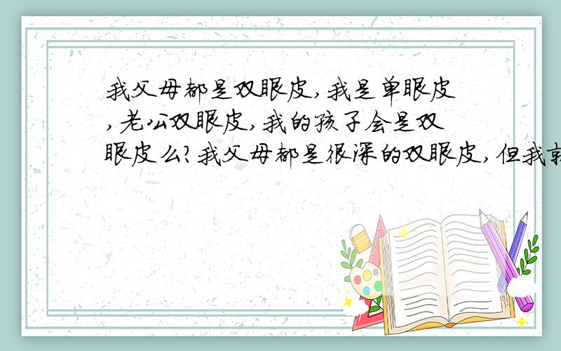 我父母都是双眼皮,我是单眼皮,老公双眼皮,我的孩子会是双眼皮么?我父母都是很深的双眼皮,但我就成了单眼皮.现在我老公是双眼皮,那么我的孩子会是单眼皮还是双眼皮呢?我爷爷奶奶应该