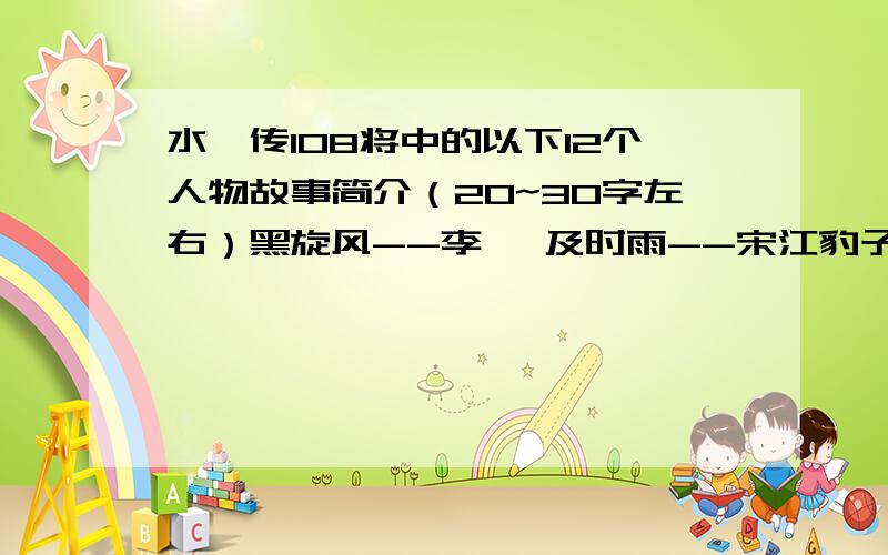 水浒传108将中的以下12个人物故事简介（20~30字左右）黑旋风--李逵 及时雨--宋江豹子头--林冲智多星--吴用浪里白条--张顺立地太岁--阮小二短命二郎--阮小五活阎罗--阮小七母夜叉--孙二娘圣