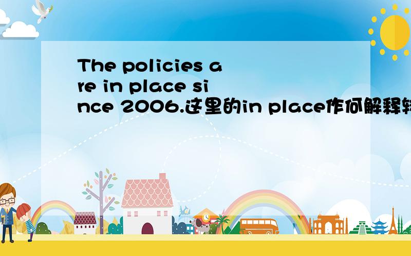 The policies are in place since 2006.这里的in place作何解释较好?