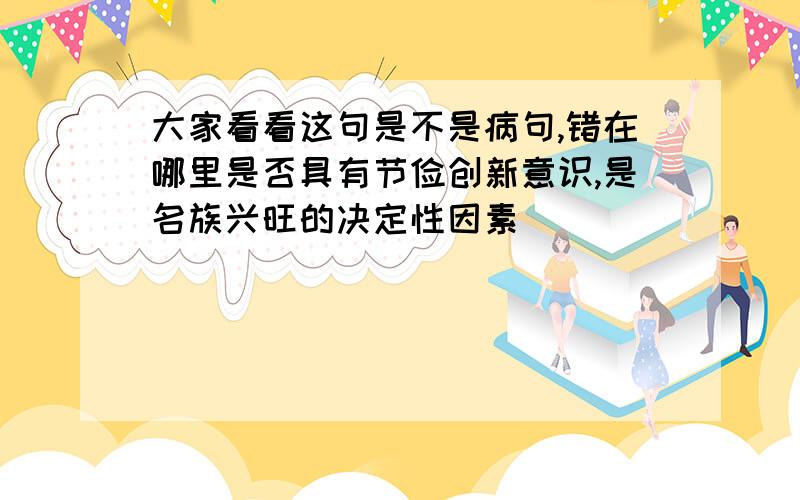 大家看看这句是不是病句,错在哪里是否具有节俭创新意识,是名族兴旺的决定性因素