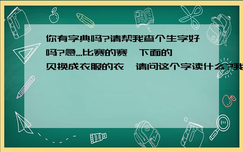 你有字典吗?请帮我查个生字好吗?急...比赛的赛,下面的贝换成衣服的衣,请问这个字读什么?我家里的字典找不着了,