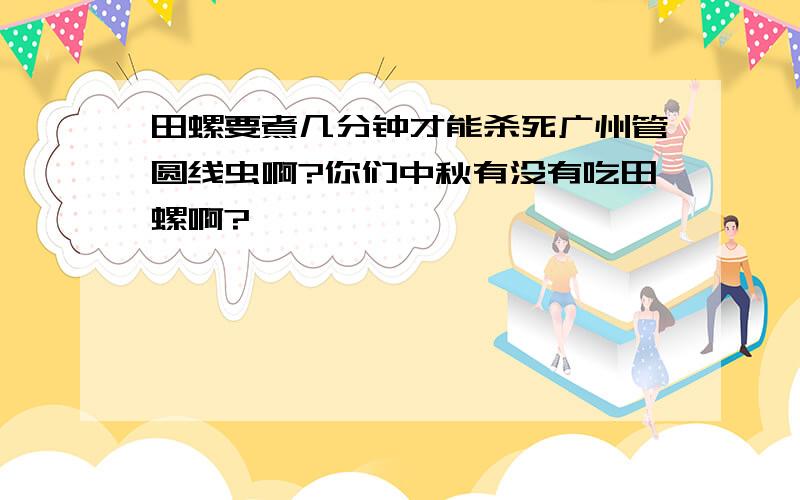 田螺要煮几分钟才能杀死广州管圆线虫啊?你们中秋有没有吃田螺啊?