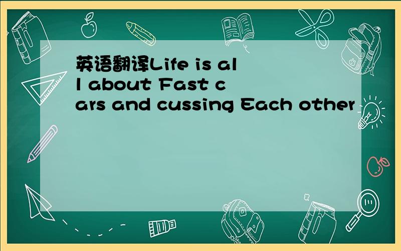 英语翻译Life is all about Fast cars and cussing Each other